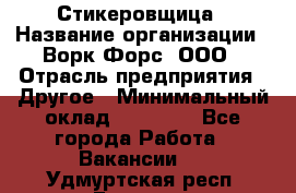 Стикеровщица › Название организации ­ Ворк Форс, ООО › Отрасль предприятия ­ Другое › Минимальный оклад ­ 27 000 - Все города Работа » Вакансии   . Удмуртская респ.,Глазов г.